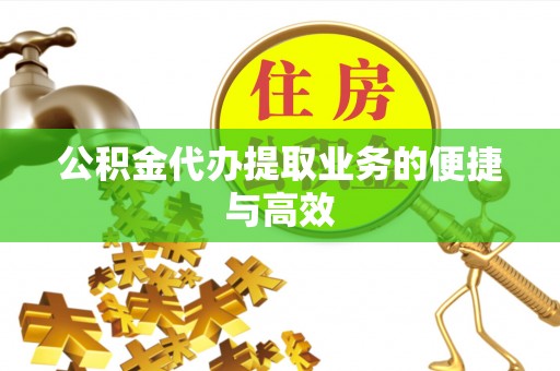 甘孜公积金代办提取业务的便捷与高效