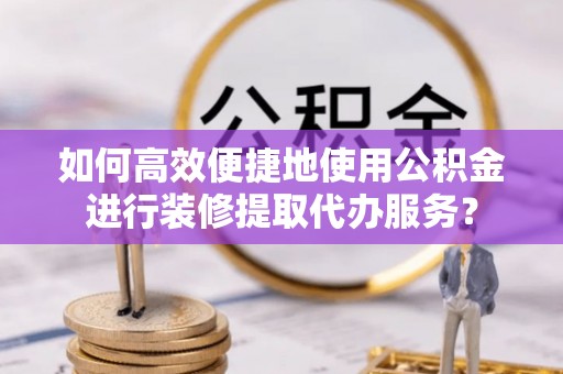 甘孜如何高效便捷地使用公积金进行装修提取代办服务？