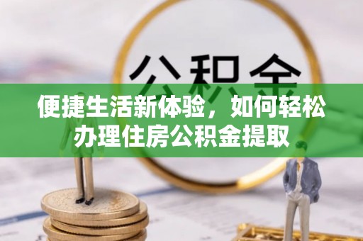 甘孜便捷生活新体验，如何轻松办理住房公积金提取