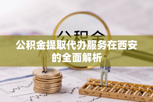 甘孜公积金提取代办服务在西安的全面解析