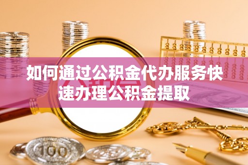 甘孜如何通过公积金代办服务快速办理公积金提取