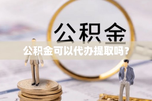 甘孜公积金可以代办提取吗？