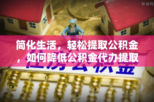 甘孜简化生活，轻松提取公积金，如何降低公积金代办提取的费用？