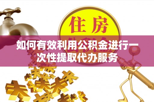 甘孜如何有效利用公积金进行一次性提取代办服务