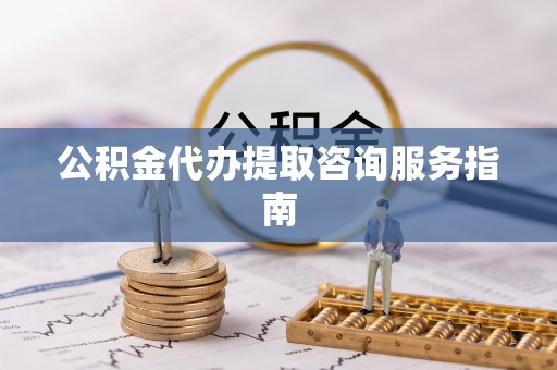甘孜公积金代办提取咨询服务指南