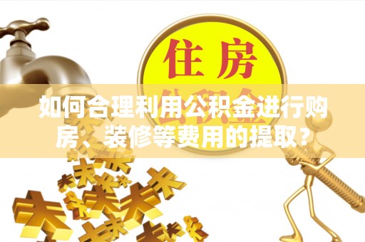 甘孜如何合理利用公积金进行购房、装修等费用的提取？
