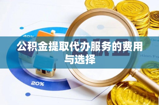 甘孜公积金提取代办服务的费用与选择