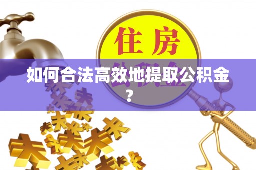 甘孜如何合法高效地提取公积金？