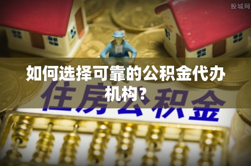 甘孜如何选择可靠的公积金代办机构？