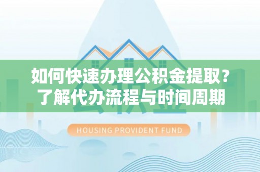 甘孜如何快速办理公积金提取？了解代办流程与时间周期