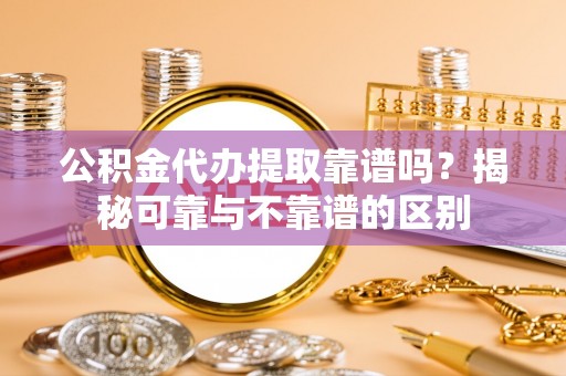 甘孜公积金代办提取靠谱吗？揭秘可靠与不靠谱的区别
