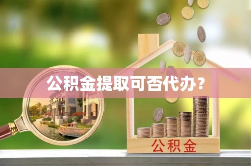 甘孜公积金提取可否代办？