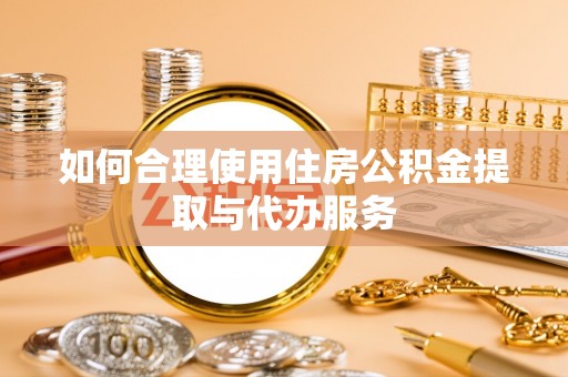 甘孜如何合理使用住房公积金提取与代办服务