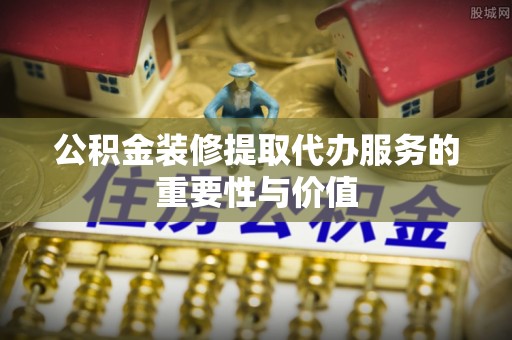 甘孜公积金装修提取代办服务的重要性与价值