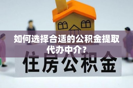 甘孜如何选择合适的公积金提取代办中介？