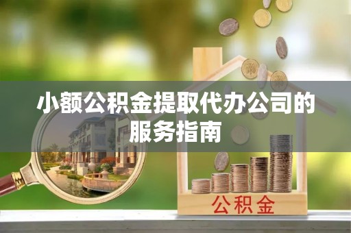 甘孜小额公积金提取代办公司的服务指南