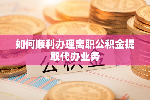 甘孜如何顺利办理离职公积金提取代办业务