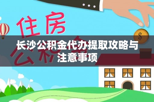 甘孜长沙公积金代办提取攻略与注意事项