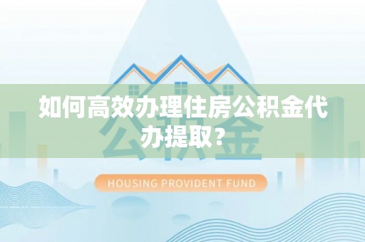 甘孜如何高效办理住房公积金代办提取？
