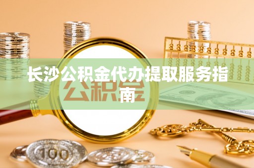 甘孜长沙公积金代办提取服务指南
