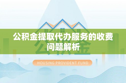 甘孜公积金提取代办服务的收费问题解析