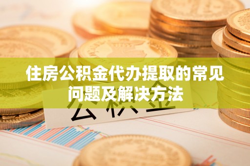 甘孜住房公积金代办提取的常见问题及解决方法