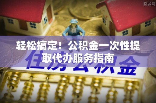 甘孜轻松搞定！公积金一次性提取代办服务指南