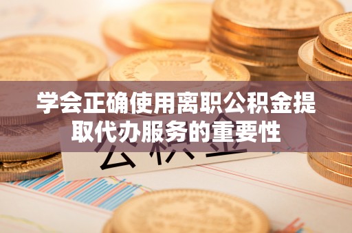 甘孜学会正确使用离职公积金提取代办服务的重要性