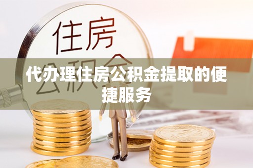 甘孜代办理住房公积金提取的便捷服务