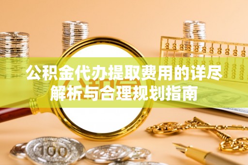 甘孜公积金代办提取费用的详尽解析与合理规划指南