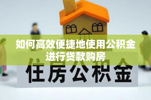 甘孜如何高效便捷地使用公积金进行贷款购房
