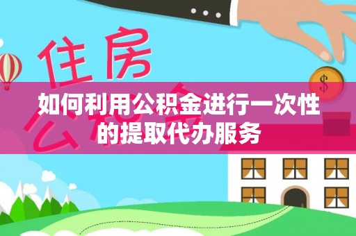 甘孜如何利用公积金进行一次性的提取代办服务