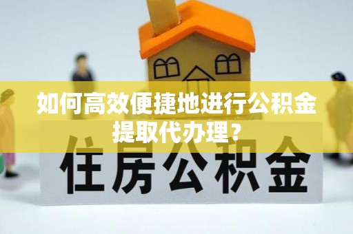 甘孜如何高效便捷地进行公积金提取代办理？