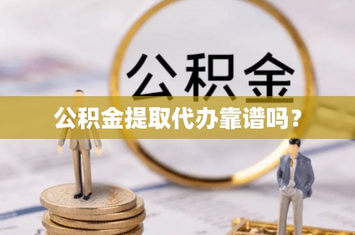 甘孜公积金提取代办靠谱吗？