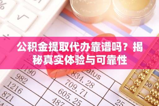 甘孜公积金提取代办靠谱吗？揭秘真实体验与可靠性
