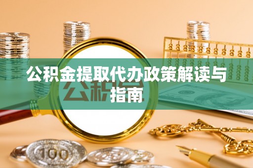 甘孜公积金提取代办政策解读与指南