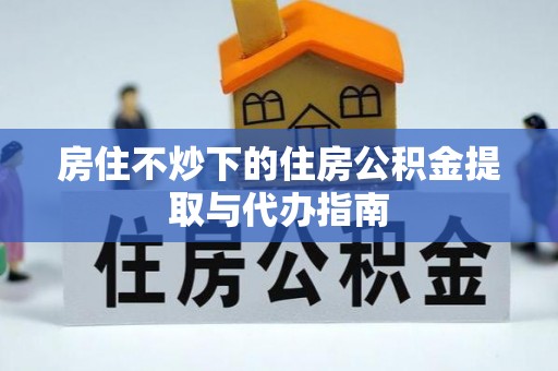 甘孜房住不炒下的住房公积金提取与代办指南