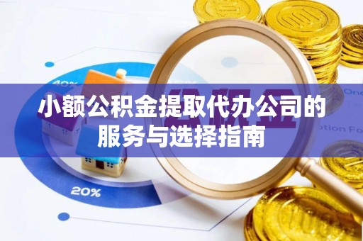 甘孜小额公积金提取代办公司的服务与选择指南