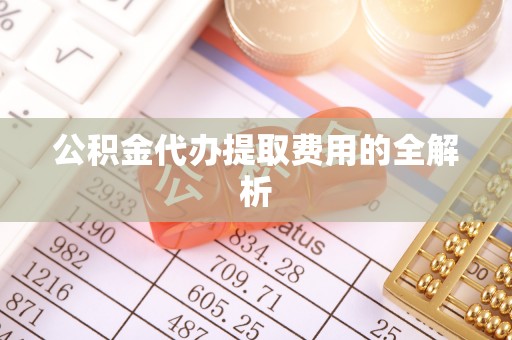 甘孜公积金代办提取费用的全解析