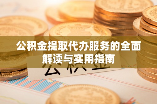 甘孜公积金提取代办服务的全面解读与实用指南