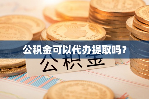 甘孜公积金可以代办提取吗？
