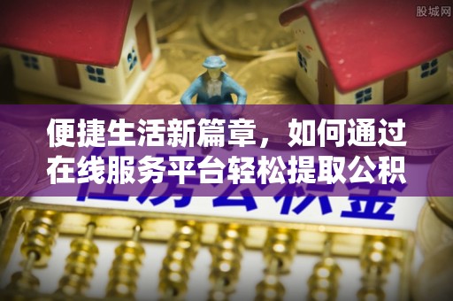 甘孜便捷生活新篇章，如何通过在线服务平台轻松提取公积金