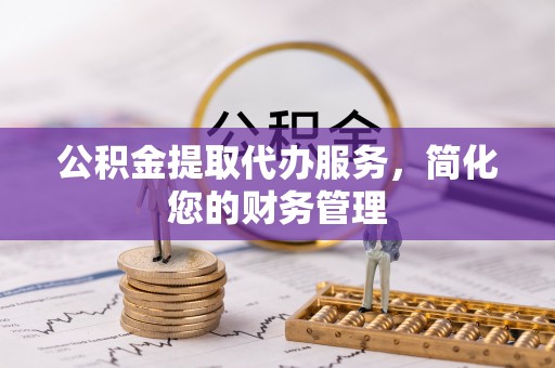 甘孜公积金提取代办服务，简化您的财务管理