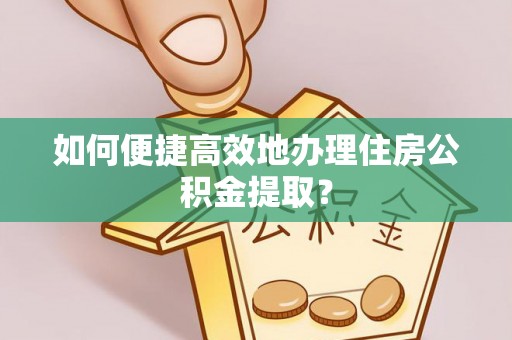 甘孜如何便捷高效地办理住房公积金提取？