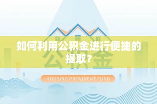 甘孜如何利用公积金进行便捷的提取？