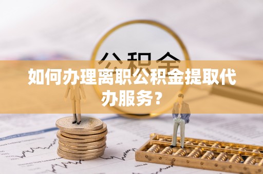 甘孜如何办理离职公积金提取代办服务？