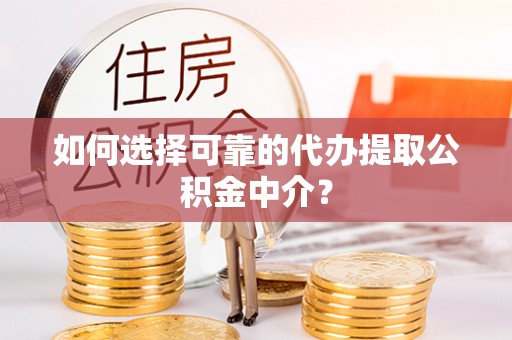 甘孜如何选择可靠的代办提取公积金中介？