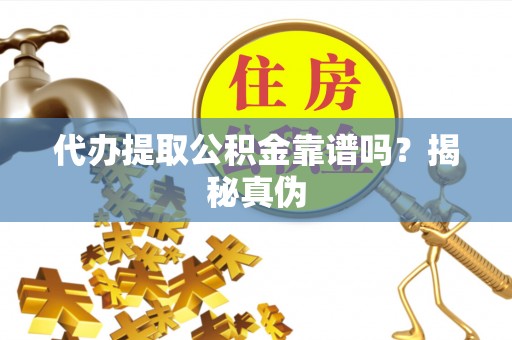 甘孜代办提取公积金靠谱吗？揭秘真伪