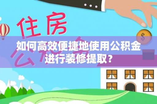 甘孜如何高效便捷地使用公积金进行装修提取？