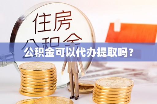 甘孜公积金可以代办提取吗？